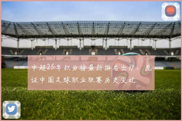 中超25年积分榜最新排名出炉，见证中国足球职业联赛历史变迁