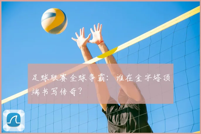 足球联赛全球争霸:谁在金字塔顶端书写传奇?
