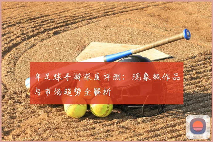 年足球手游深度评测：现象级作品与市场趋势全解析