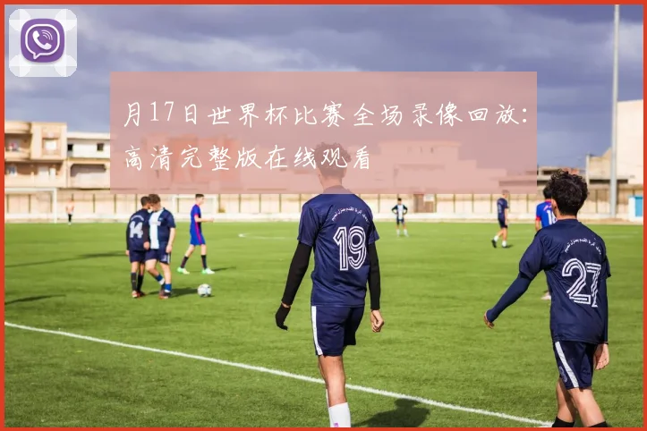 月17日世界杯比赛全场录像回放：高清完整版在线观看