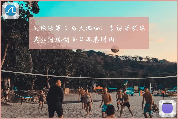 足球联赛日历大揭秘：专访资深球迷如何规划全年观赛时间