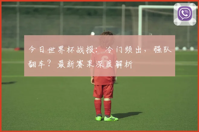 今日世界杯战报：冷门频出，强队翻车？最新赛果深度解析