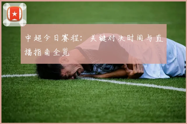 中超今日赛程：关键对决时间与直播指南全览