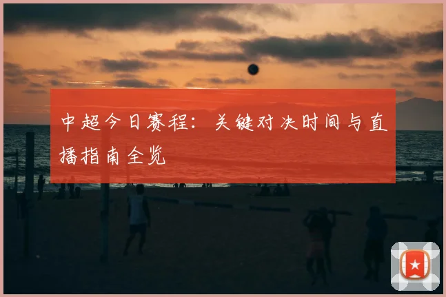 中超今日赛程:关键对决时间与直播指南全览