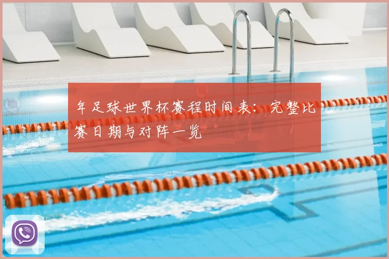 年足球世界杯赛程时间表：完整比赛日期与对阵一览