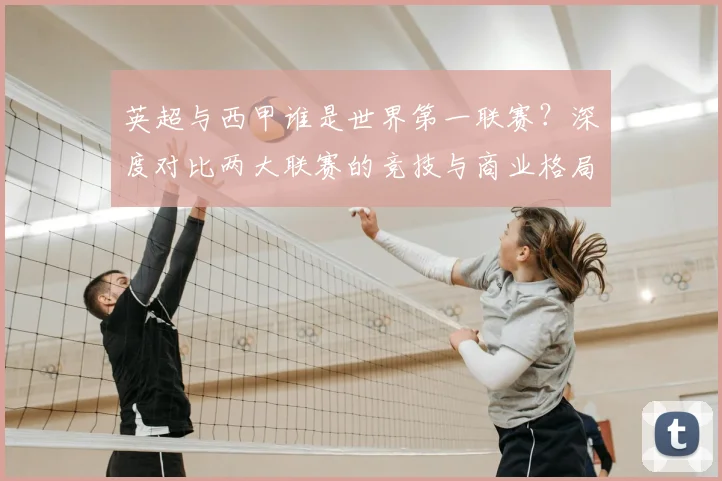 英超与西甲谁是世界第一联赛？深度对比两大联赛的竞技与商业格局