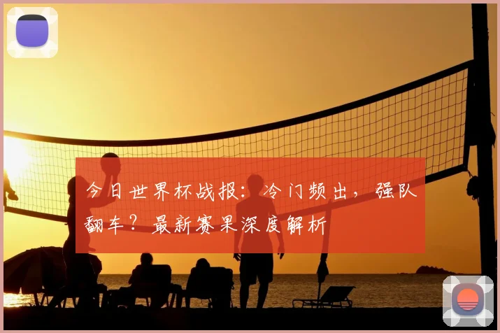今日世界杯战报:冷门频出,强队翻车?最新赛果深度解析
