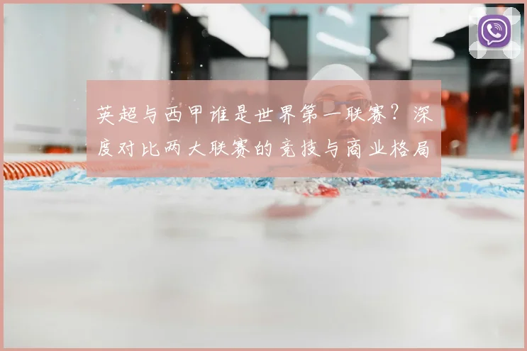 英超与西甲谁是世界第一联赛？深度对比两大联赛的竞技与商业格局