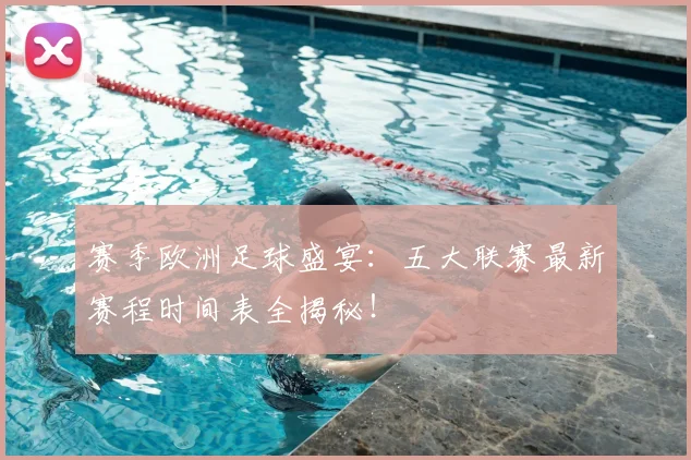 赛季欧洲足球盛宴:五大联赛最新赛程时间表全揭秘!
